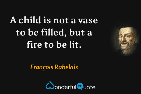 A child is not a vase to be filled, but a fire to be lit. - François Rabelais quote.