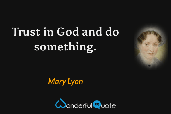 Trust in God and do something. - Mary Lyon quote.