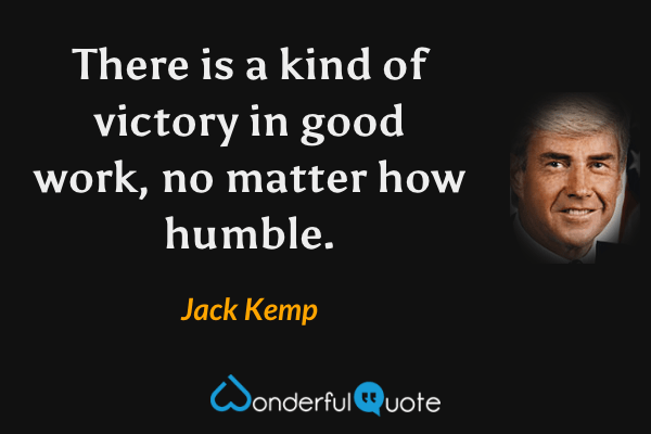 There is a kind of victory in good work, no matter how humble. - Jack Kemp quote.