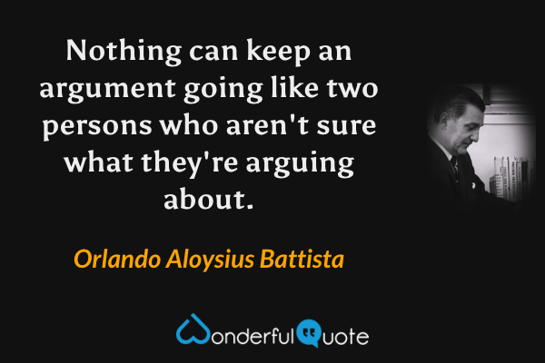 Nothing can keep an argument going like two persons who aren't sure what they're arguing about. - Orlando Aloysius Battista quote.