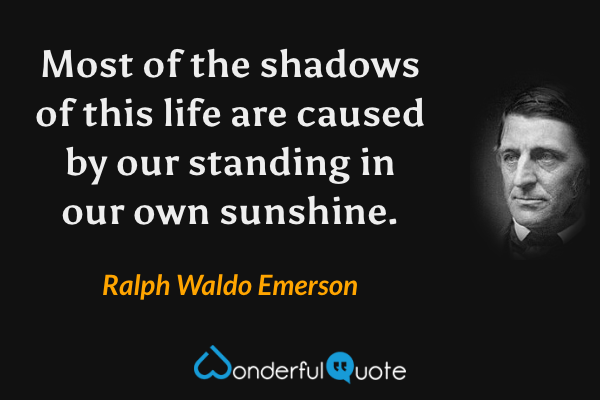 Most of the shadows of this life are caused by our standing in our own sunshine. - Ralph Waldo Emerson quote.