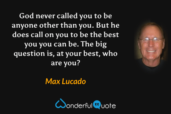 God never called you to be anyone other than you. But he does call on you to be the best you you can be. The big question is, at your best, who are you? - Max Lucado quote.