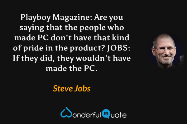 Playboy Magazine: Are you saying that the people who made PC don't have that kind of pride in the product?  JOBS: If they did, they wouldn't have made the PC. - Steve Jobs quote.