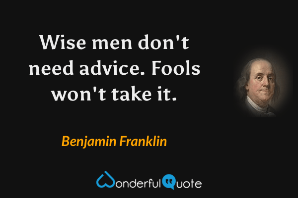 Wise men don't need advice. Fools won't take it. - Benjamin Franklin quote.