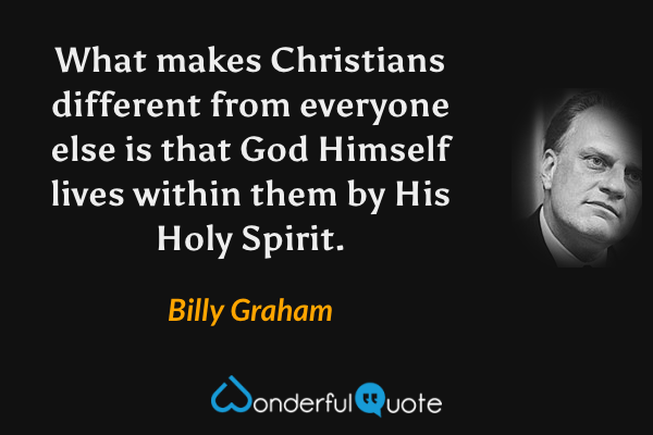 What makes Christians different from everyone else is that God Himself lives within them by His Holy Spirit. - Billy Graham quote.