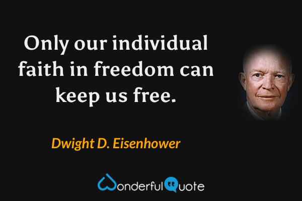 Only our individual faith in freedom can keep us free. - Dwight D. Eisenhower quote.