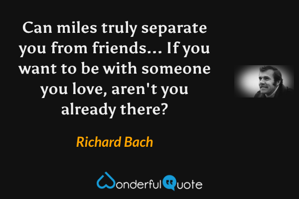 Can miles truly separate you from friends... If you want to be with someone you love, aren't you already there? - Richard Bach quote.