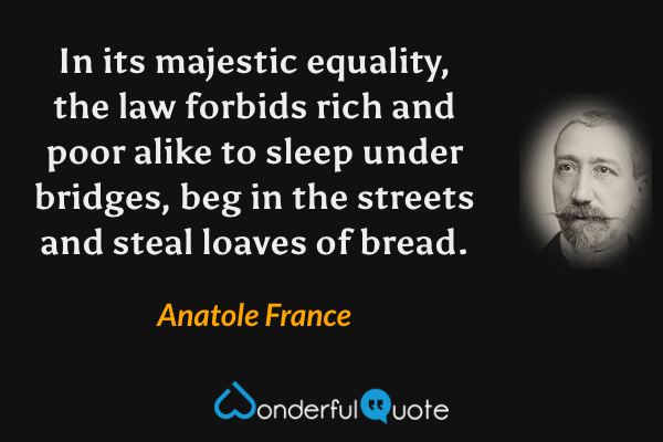 In its majestic equality, the law forbids rich and poor alike to sleep under bridges, beg in the streets and steal loaves of bread. - Anatole France quote.