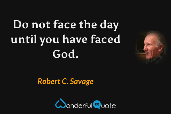 Do not face the day until you have faced God. - Robert C. Savage quote.