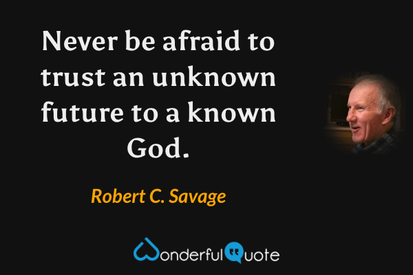 Never be afraid to trust an unknown future to a known God. - Robert C. Savage quote.
