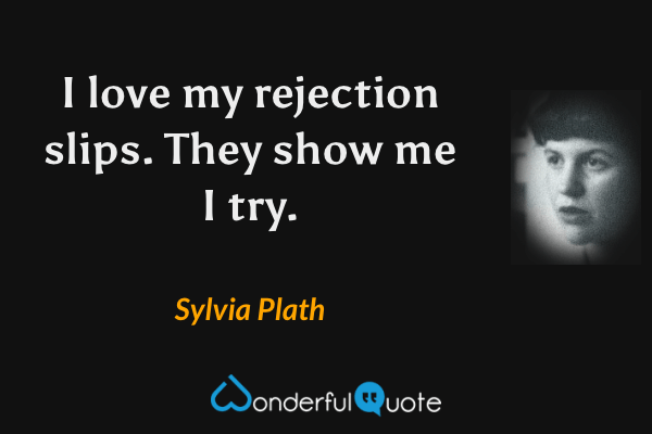 I love my rejection slips. They show me I try. - Sylvia Plath quote.