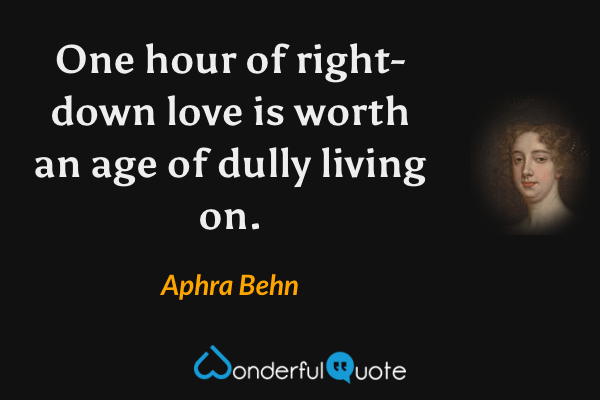 One hour of right-down love is worth an age of dully living on. - Aphra Behn quote.