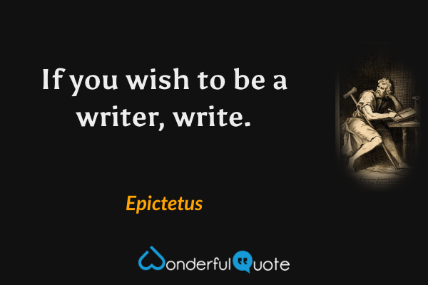 If you wish to be a writer, write. - Epictetus quote.