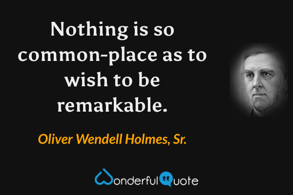 Nothing is so common-place as to wish to be remarkable. - Oliver Wendell Holmes, Sr. quote.