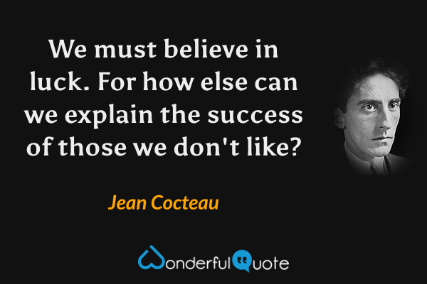 We must believe in luck. For how else can we explain the success of those we don't like? - Jean Cocteau quote.