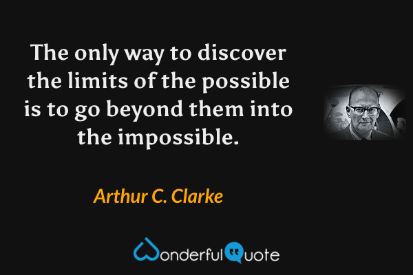 The only way to discover the limits of the possible is to go beyond them into the impossible. - Arthur C. Clarke quote.