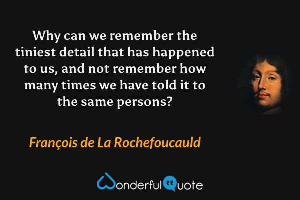 Why can we remember the tiniest detail that has happened to us, and not remember how many times we have told it to the same persons? - François de La Rochefoucauld quote.