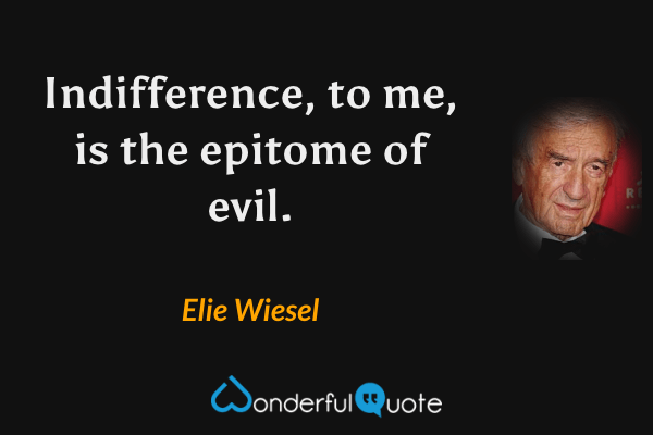 Indifference, to me, is the epitome of evil. - Elie Wiesel quote.