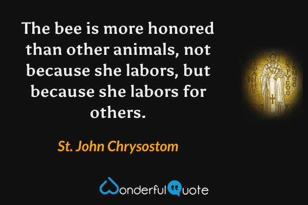 The bee is more honored than other animals, not because she labors, but because she labors for others. - St. John Chrysostom quote.