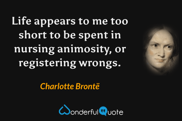 Life appears to me too short to be spent in nursing animosity, or registering wrongs. - Charlotte Brontë quote.