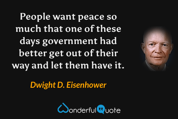 People want peace so much that one of these days government had better get out of their way and let them have it. - Dwight D. Eisenhower quote.