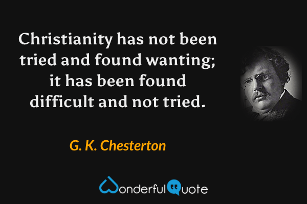 Christianity has not been tried and found wanting; it has been found difficult and not tried. - G. K. Chesterton quote.