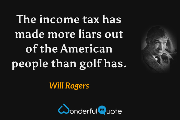The income tax has made more liars out of the American people than golf has. - Will Rogers quote.