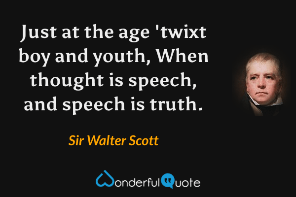 Just at the age 'twixt boy and youth, 
When thought is speech, and speech is truth. - Sir Walter Scott quote.