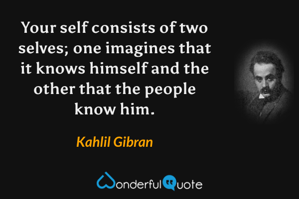 Your self consists of two selves; one imagines that it knows himself and the other that the people know him. - Kahlil Gibran quote.