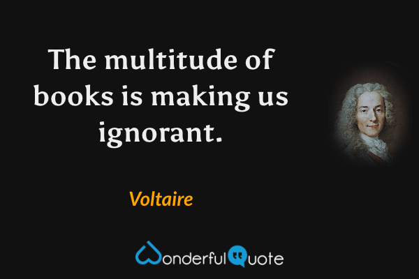 The multitude of books is making us ignorant. - Voltaire quote.
