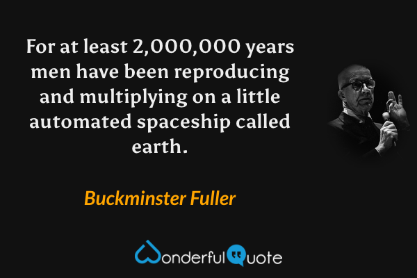 For at least 2,000,000 years men have been reproducing and multiplying on a little automated spaceship called earth. - Buckminster Fuller quote.