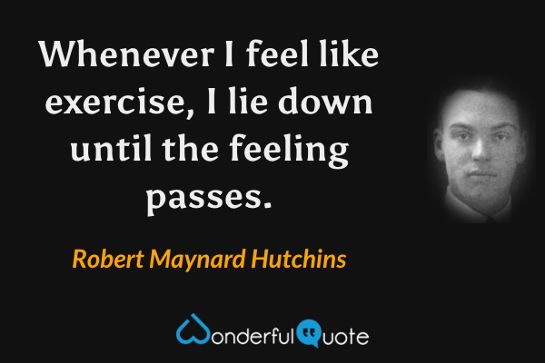 Whenever I feel like exercise, I lie down until the feeling passes. - Robert Maynard Hutchins quote.