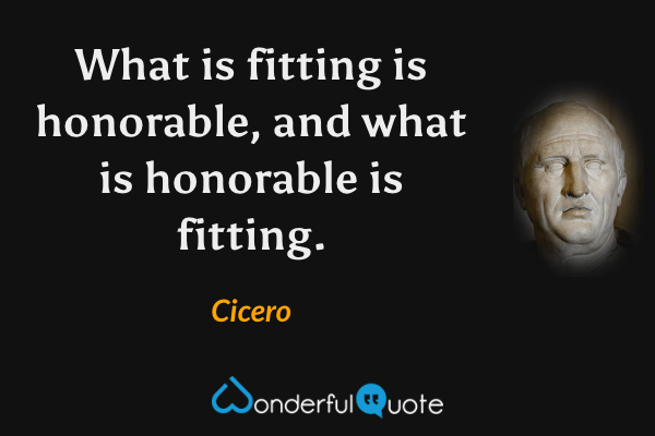 What is fitting is honorable, and what is honorable is fitting. - Cicero quote.