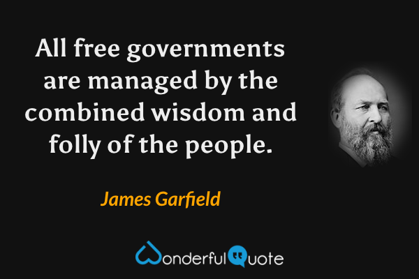 All free governments are managed by the combined wisdom and folly of the people. - James Garfield quote.