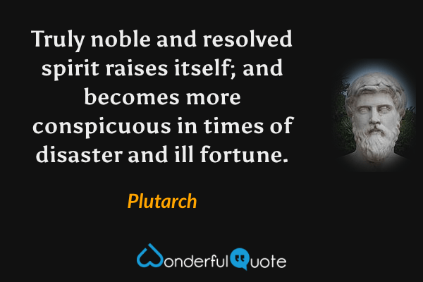 Truly noble and resolved spirit raises itself; and becomes more conspicuous in times of disaster and ill fortune. - Plutarch quote.