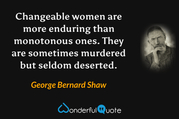 Changeable women are more enduring than monotonous ones. They are sometimes murdered but seldom deserted. - George Bernard Shaw quote.