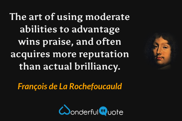 The art of using moderate abilities to advantage wins praise, and often acquires more reputation than actual brilliancy. - François de La Rochefoucauld quote.