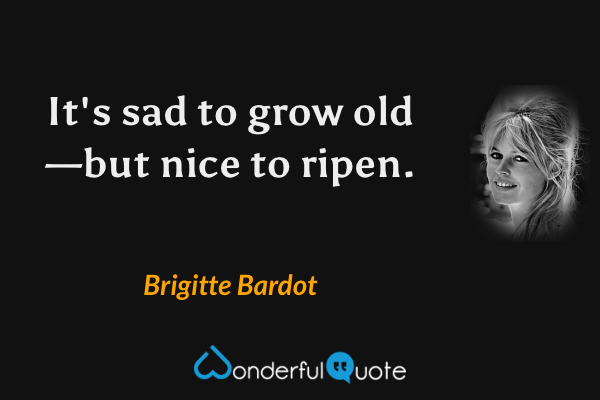 It's sad to grow old—but nice to ripen. - Brigitte Bardot quote.