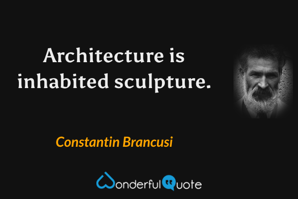 Architecture is inhabited sculpture. - Constantin Brancusi quote.