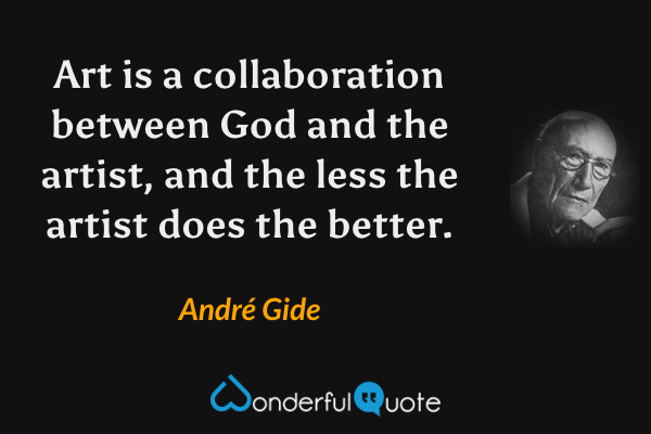 Art is a collaboration between God and the artist, and the less the artist does the better. - André Gide quote.