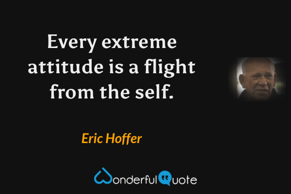 Every extreme attitude is a flight from the self. - Eric Hoffer quote.