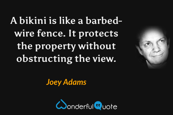 A bikini is like a barbed-wire fence.  It protects the property without obstructing the view. - Joey Adams quote.