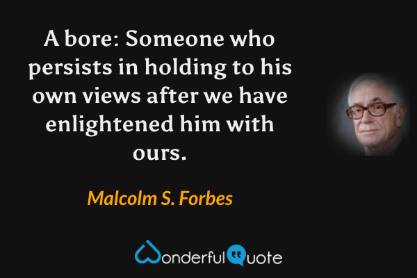 A bore: Someone who persists in holding to his own views after we have enlightened him with ours. - Malcolm S. Forbes quote.