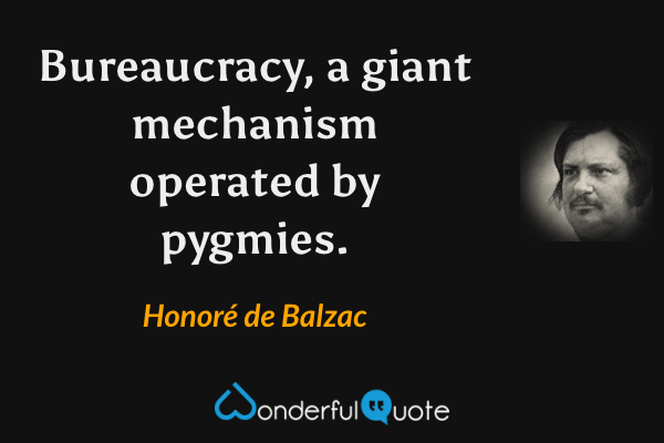 Bureaucracy, a giant mechanism operated by pygmies. - Honoré de Balzac quote.