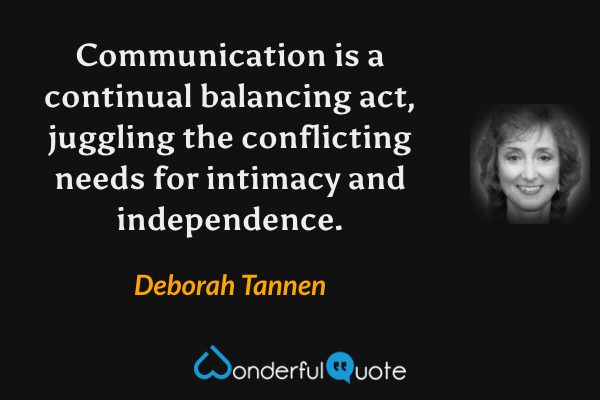 Communication is a continual balancing act, juggling the conflicting needs for intimacy and independence. - Deborah Tannen quote.