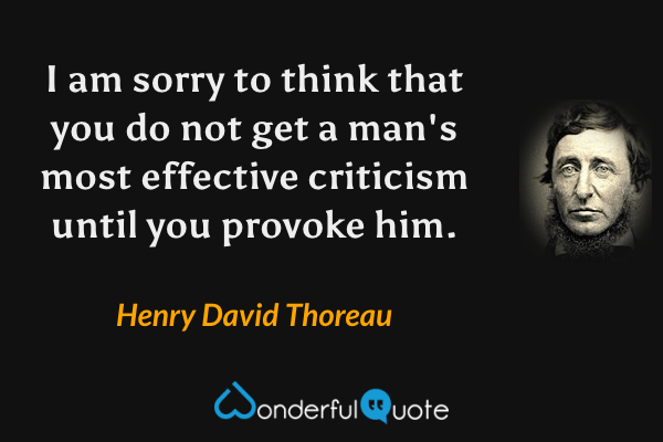 I am sorry to think that you do not get a man's most effective criticism until you provoke him. - Henry David Thoreau quote.