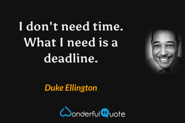 I don't need time. What I need is a deadline. - Duke Ellington quote.