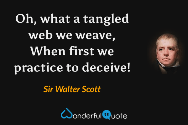Oh, what a tangled web we weave,
When first we practice to deceive! - Sir Walter Scott quote.