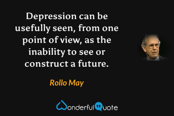 Depression can be usefully seen, from one point of view, as the inability to see or construct a future. - Rollo May quote.
