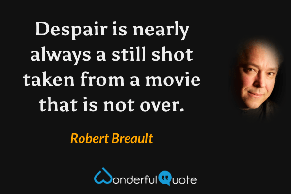 Despair is nearly always a still shot taken from a movie that is not over. - Robert Breault quote.